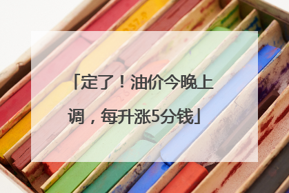 定了！油价今晚上调，每升涨5分钱