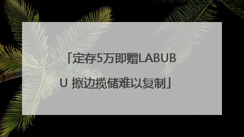 定存5万即赠LABUBU 擦边揽储难以复制