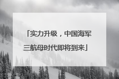 实力升级，中国海军三航母时代即将到来