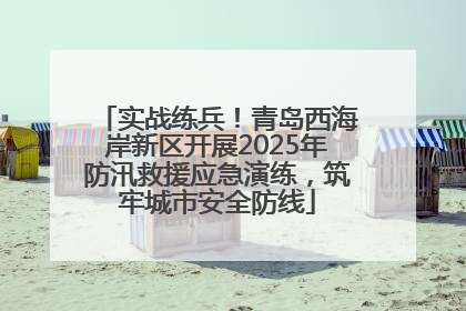 实战练兵！青岛西海岸新区开展2025年防汛救援应急演练，筑牢城市安全防线