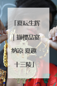夏耘生辉｜撷樱品宴纳凉 夏趣十三陵