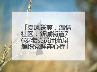夏风送爽，温情社区：新城街道76岁老党员用蒲扇编织党群连心桥