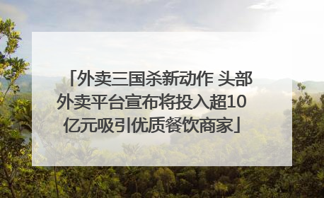 外卖三国杀新动作 头部外卖平台宣布将投入超10亿元吸引优质餐饮商家
