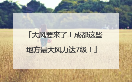 大风要来了！成都这些地方最大风力达7级！