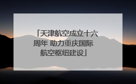 天津航空成立十六周年 助力重庆国际航空枢纽建设