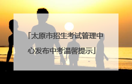 太原市招生考试管理中心发布中考温馨提示
