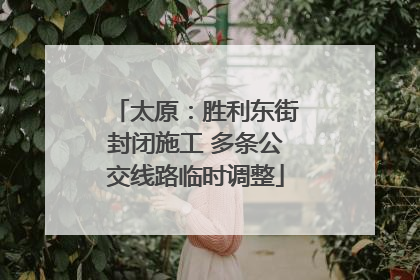 太原：胜利东街封闭施工 多条公交线路临时调整