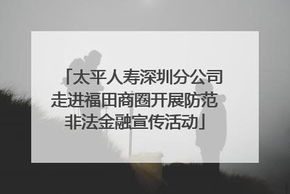 太平人寿深圳分公司走进福田商圈开展防范非法金融宣传活动