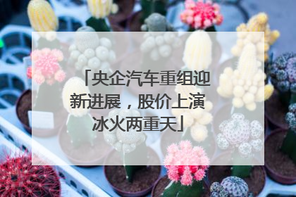 央企汽车重组迎新进展，股价上演冰火两重天