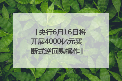 央行6月16日将开展4000亿元买断式逆回购操作