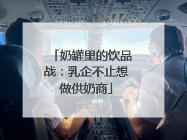奶罐里的饮品战：乳企不止想做供奶商