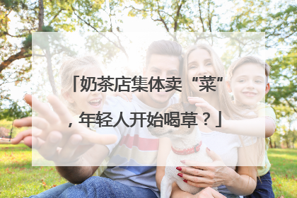 奶茶店集体卖“菜”，年轻人开始喝草？