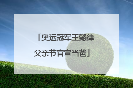 奥运冠军王懿律父亲节官宣当爸