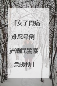 女子胃痛难忍晕倒 浐灞民警紧急援助
