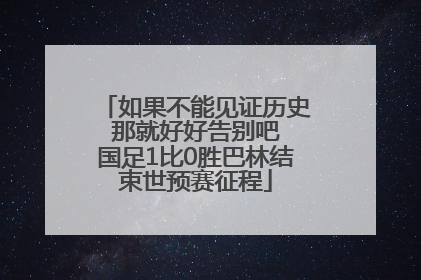 如果不能见证历史 那就好好告别吧 国足1比0胜巴林结束世预赛征程