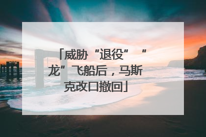 威胁“退役”“龙”飞船后，马斯克改口撤回