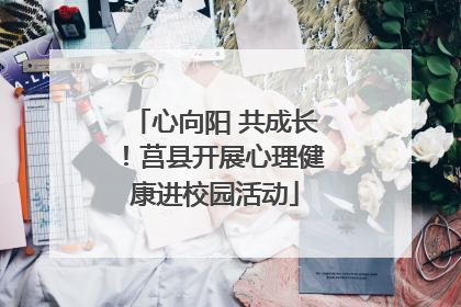 心向阳 共成长！莒县开展心理健康进校园活动