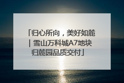 归心所向，美好如麓｜雪山万科城A7地块归麓园品质交付