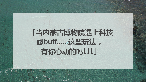 当内蒙古博物院遇上科技感buff……这些玩法，有你心动的吗↓↓↓