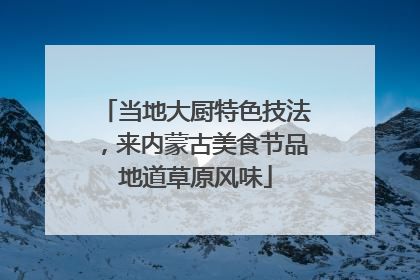 当地大厨特色技法，来内蒙古美食节品地道草原风味