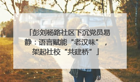 彭刘杨路社区下沉党员易静：语言赋能“老汉味”，架起社校“共建桥”