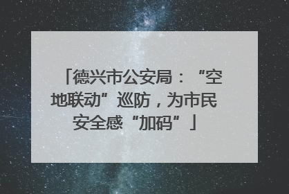 德兴市公安局：“空地联动”巡防，为市民安全感“加码”