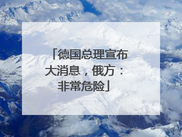 德国总理宣布大消息，俄方：非常危险