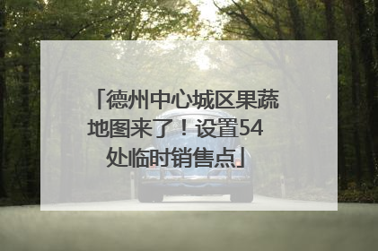 德州中心城区果蔬地图来了！设置54处临时销售点