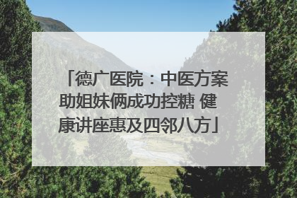 德广医院：中医方案助姐妹俩成功控糖 健康讲座惠及四邻八方