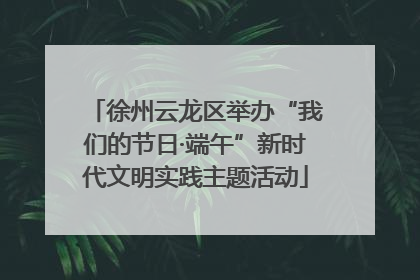 徐州云龙区举办“我们的节日·端午”新时代文明实践主题活动