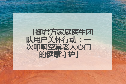 御君方家庭医生团队用户关怀行动：一次叩响空巢老人心门的健康守护