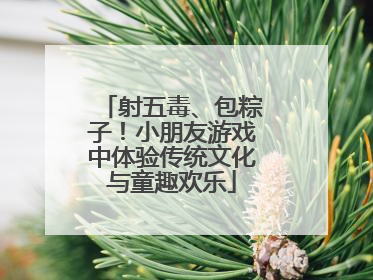 射五毒、包粽子！小朋友游戏中体验传统文化与童趣欢乐