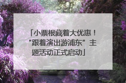 小票根藏着大优惠！“跟着演出游浦东”主题活动正式启动
