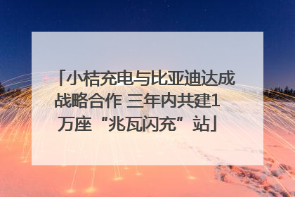 小桔充电与比亚迪达成战略合作 三年内共建1万座“兆瓦闪充”站