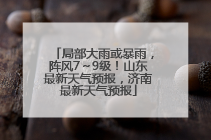 局部大雨或暴雨，阵风7～9级！山东最新天气预报，济南最新天气预报