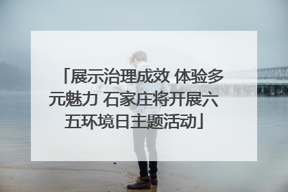 展示治理成效 体验多元魅力 石家庄将开展六五环境日主题活动