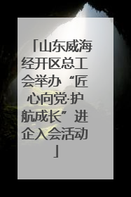山东威海经开区总工会举办“匠心向党·护航成长”进企入会活动