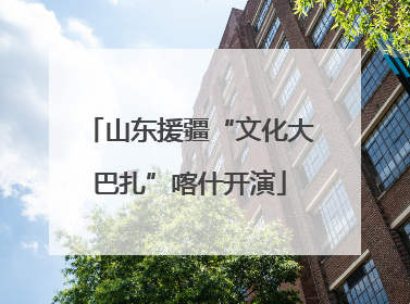 山东援疆“文化大巴扎”喀什开演
