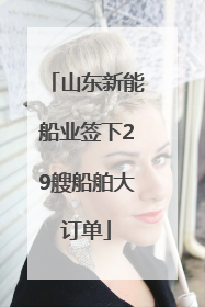 山东新能船业签下29艘船舶大订单