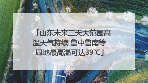 山东未来三天大范围高温天气持续 鲁中鲁南等局地最高温可达39℃