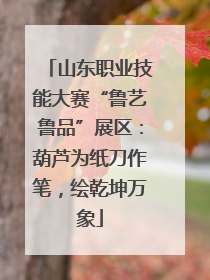 山东职业技能大赛“鲁艺鲁品”展区：葫芦为纸刀作笔，绘乾坤万象