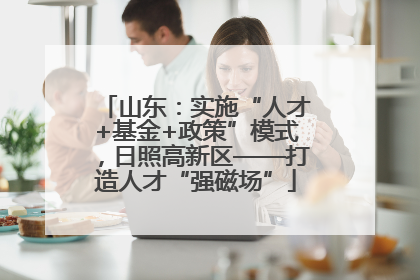 山东：实施“人才+基金+政策”模式，日照高新区——打造人才“强磁场”