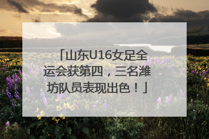 山东U16女足全运会获第四，三名潍坊队员表现出色！
