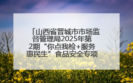 山西省晋城市市场监督管理局2025年第2期“你点我检+服务惠民生”食品安全专项监督抽检信息通告