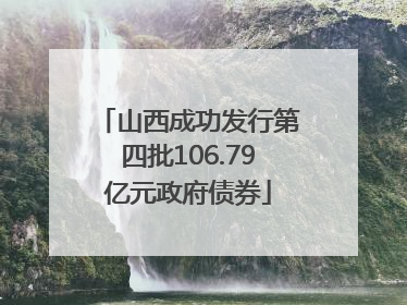 山西成功发行第四批106.79亿元政府债券
