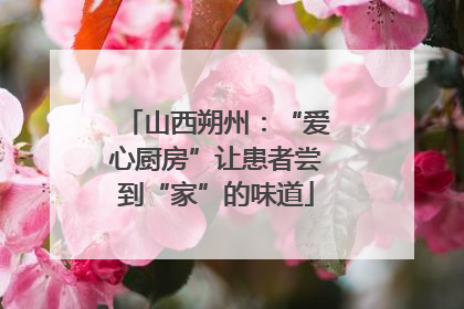 山西朔州：“爱心厨房”让患者尝到“家”的味道