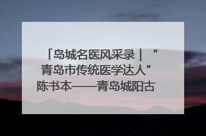 岛城名医风采录｜“青岛市传统医学达人”陈书本——青岛城阳古镇正骨医院骨伤科