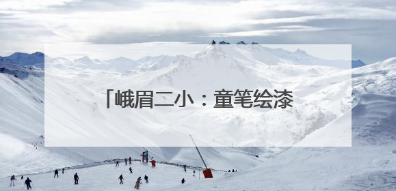 峨眉二小：童笔绘漆彩，“非遗”正青春