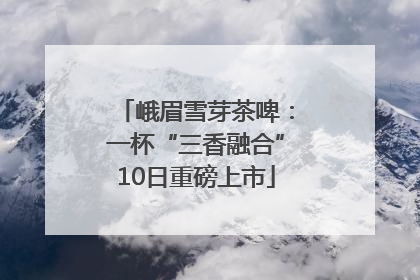 峨眉雪芽茶啤：一杯“三香融合”10日重磅上市