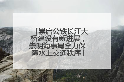崇启公铁长江大桥建设有新进展，崇明海事局全力保障水上交通秩序